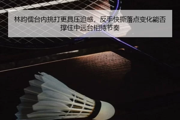 林昀儒台内挑打更具压迫感，反手快撕落点变化能否撑住中远台相持节奏